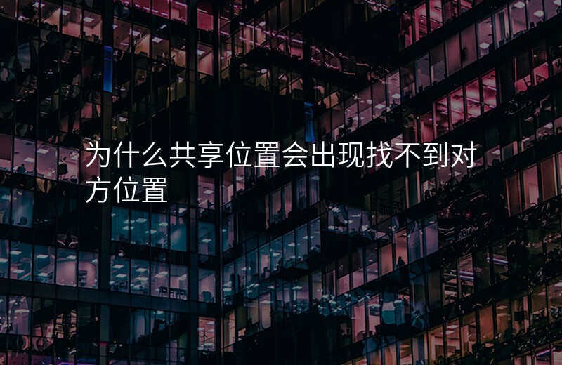 共享位置为什么找不到对方位置 共享位置为什么找不到对方位置