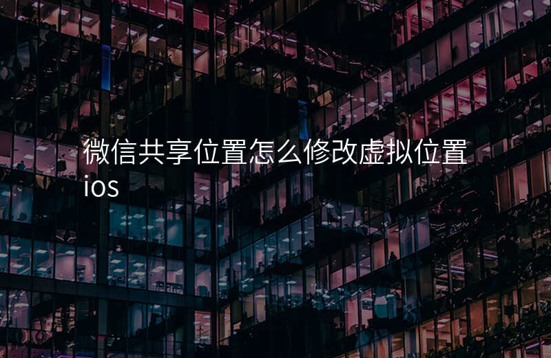 ios微信虚拟共享位置 ios微信虚拟共享位置