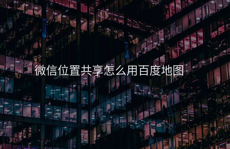 微信的位置共享怎么用 微信的位置共享怎么用