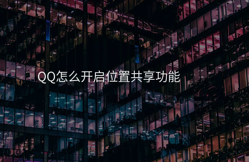 qq怎么开启位置共享 qq怎么开启位置共享