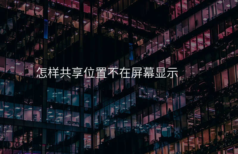 怎样共享位置(怎样共享位置不让对方知道) 怎样共享位置(怎样共享位置不让对方知道)