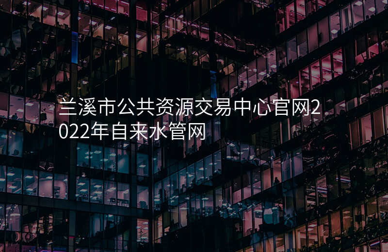 兰溪市公共资源交易中心官网2022年自来水管网