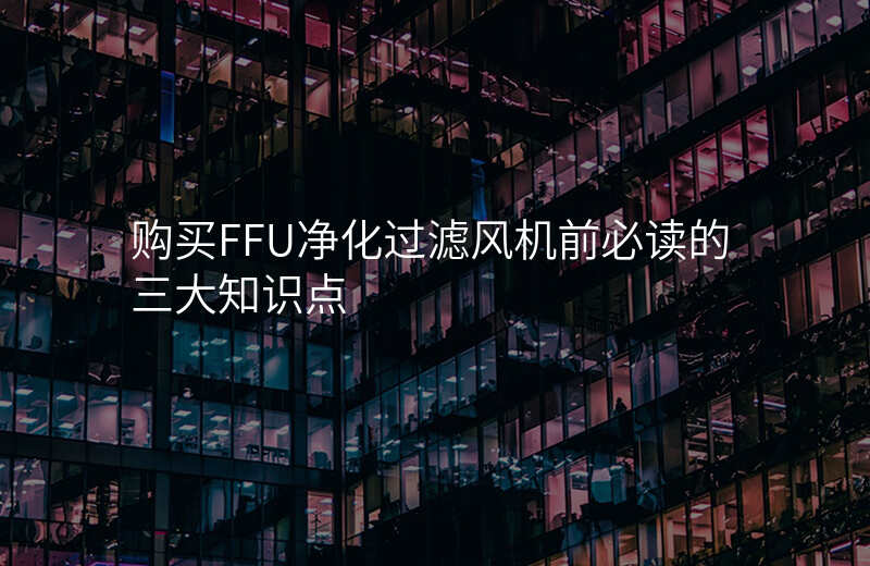 购买FFU净化过滤风机前必读的三大知识点 购买FFU净化过滤风机前必读的三大知识点