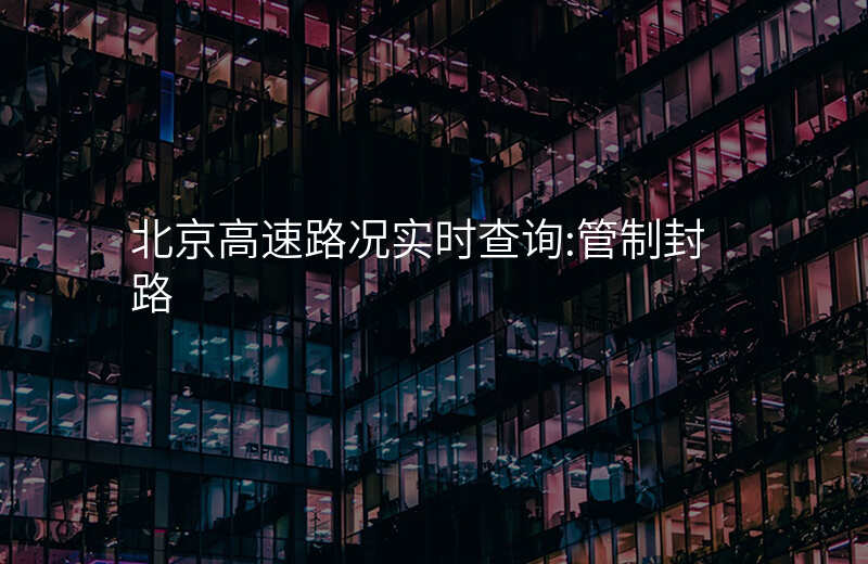 北京高速路况实时查询:管制封路