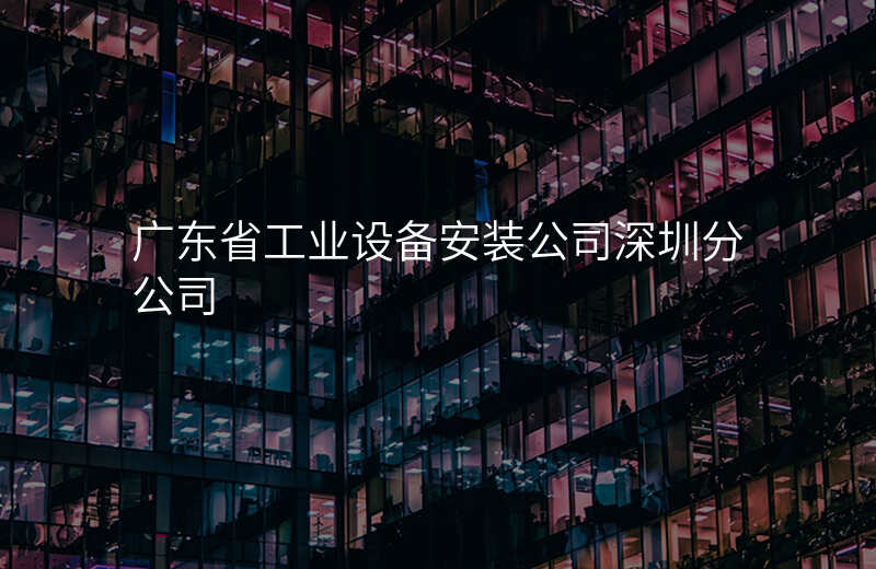 广东省工业设备安装公司深圳分公司