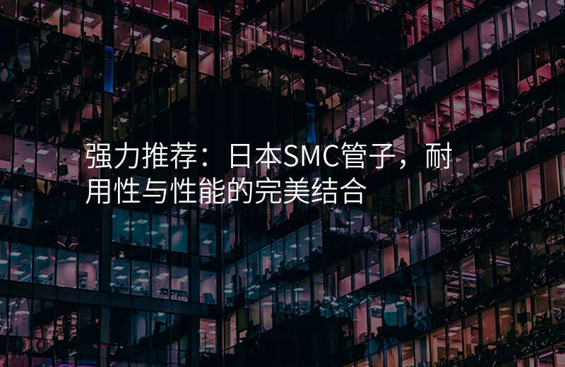 强力推荐:日本SMC管子,耐用性与性能的完美结合