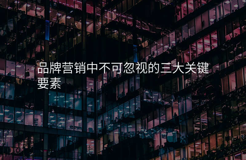 品牌营销中不可忽视的三大关键要素