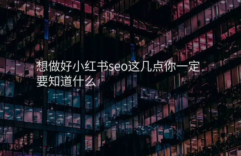 想做好小红书seo这几点你一定要知道什么