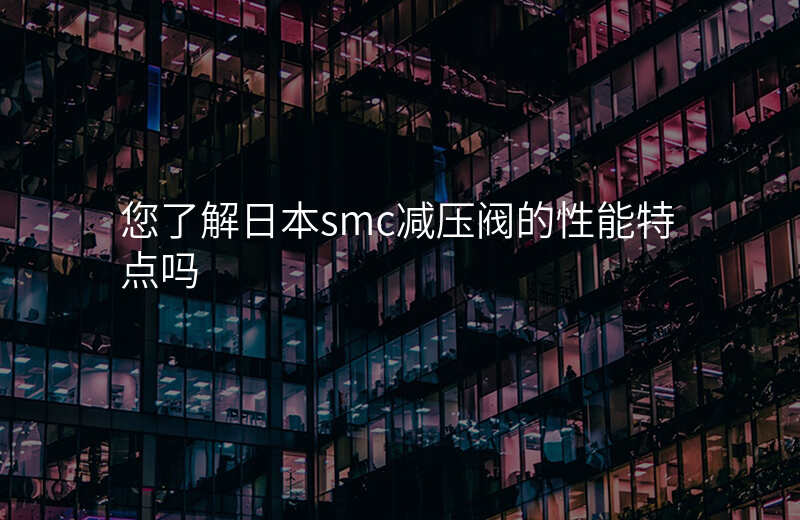 您了解日本smc减压阀的性能特点吗