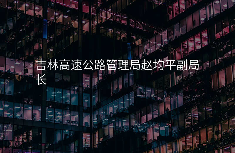吉林高速公路管理局赵均平副局长