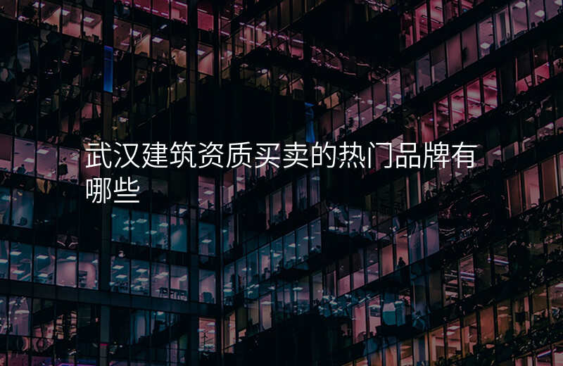 武汉建筑资质买卖的热门品牌有哪些