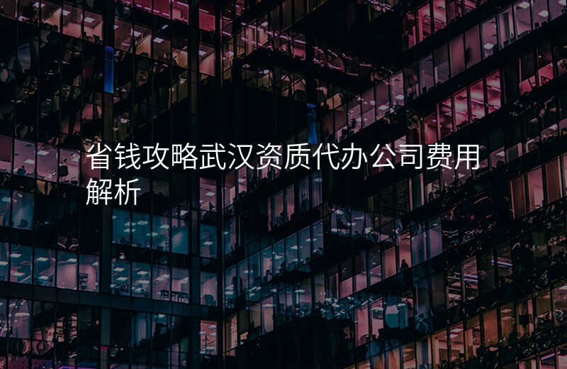 省钱攻略武汉资质代办公司费用解析