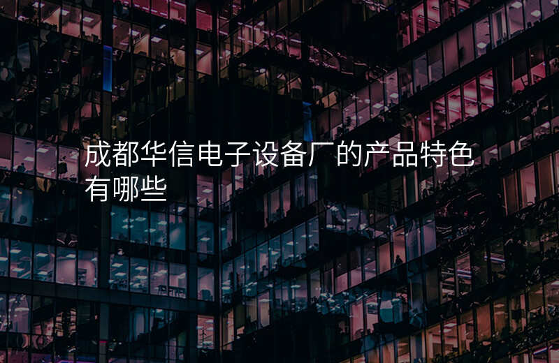 成都华信电子设备厂的产品特色有哪些