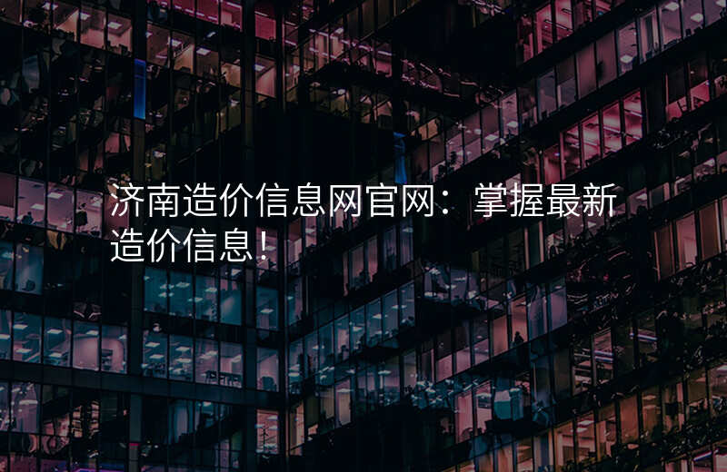 济南造价信息网官网:掌握最新造价信息!