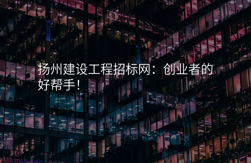 扬州建设工程招标网:创业者的好帮手!