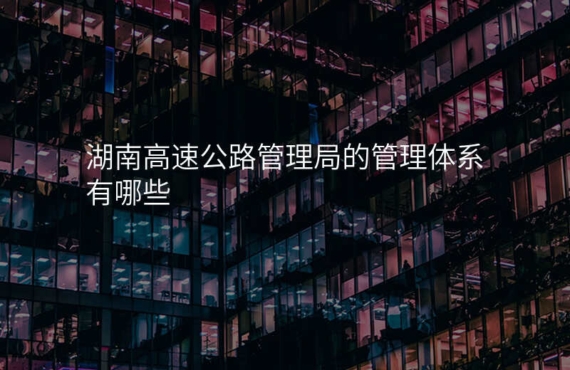湖南高速公路管理局的管理体系有哪些