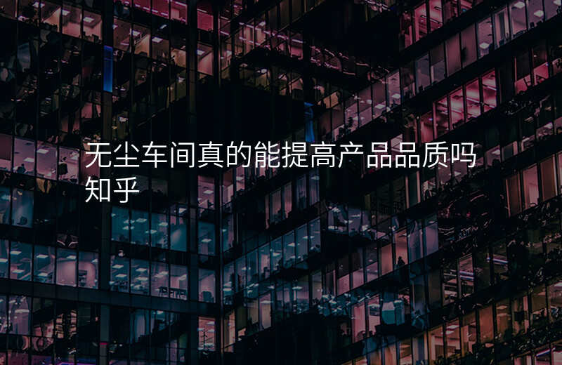 无尘车间真的能提高产品品质吗知乎