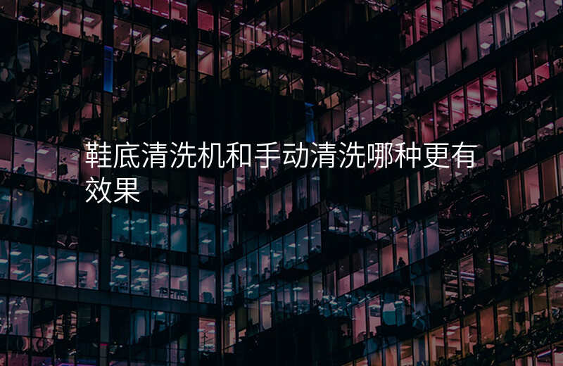 鞋底清洗机和手动清洗哪种更有效果