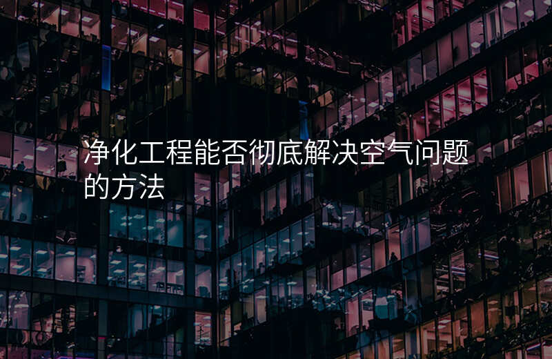 净化工程能否彻底解决空气问题的方法
