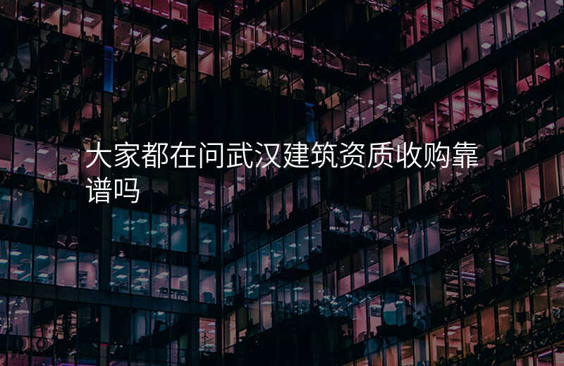 大家都在问武汉建筑资质收购靠谱吗