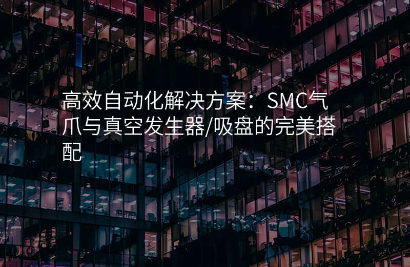 高效自动化解决方案:SMC气爪与真空发生器/吸盘的完美搭配
