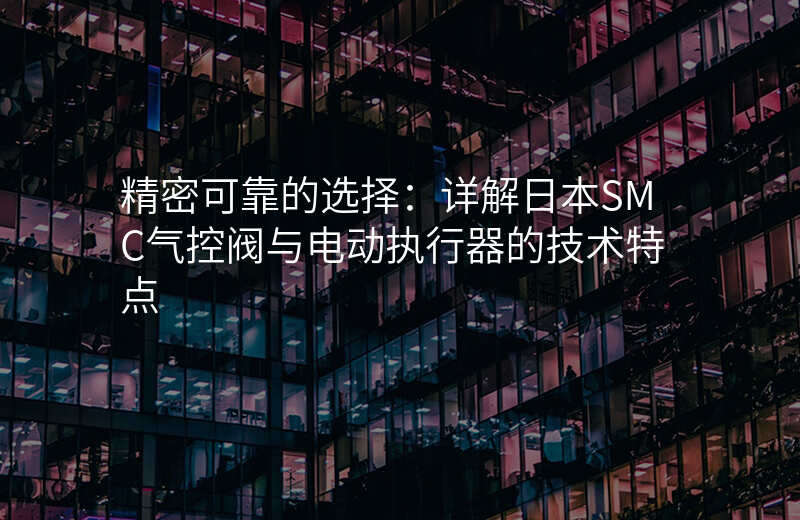 精密可靠的选择:详解日本SMC气控阀与电动执行器的技术特点