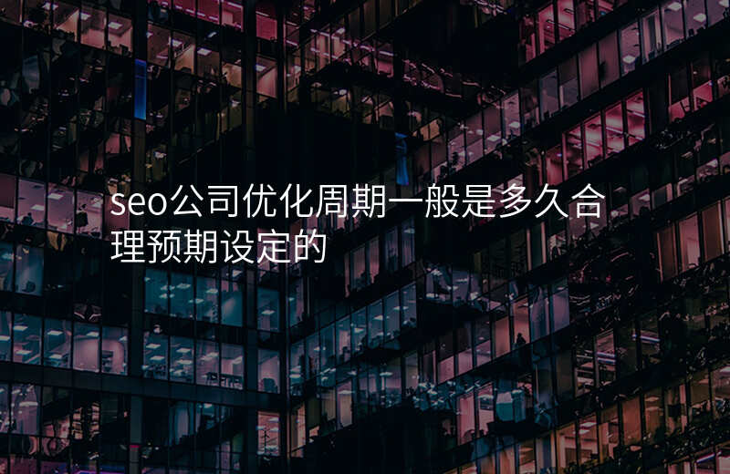 seo公司优化周期一般是多久合理预期设定的