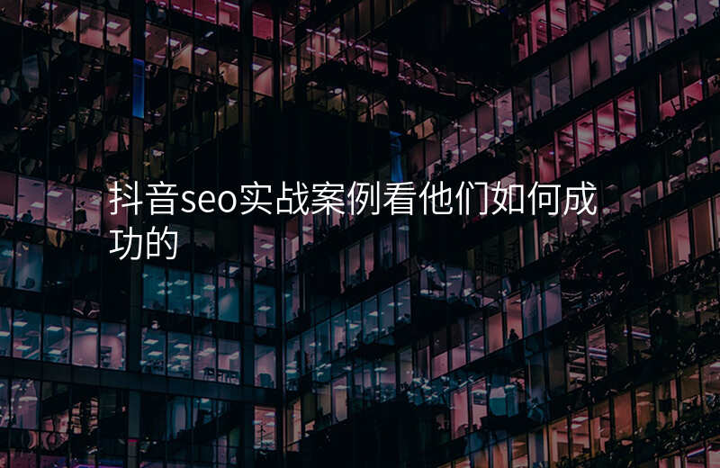 抖音seo实战案例看他们如何成功的