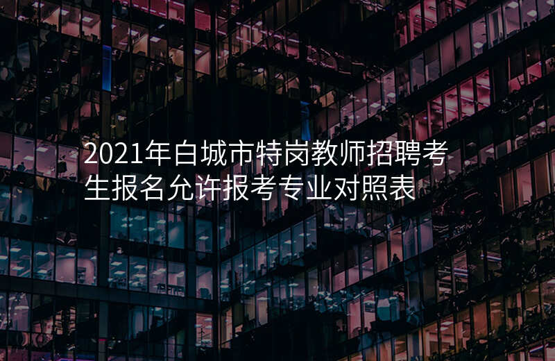 2021年白城市特岗教师招聘考生报名允许报考专业对照表