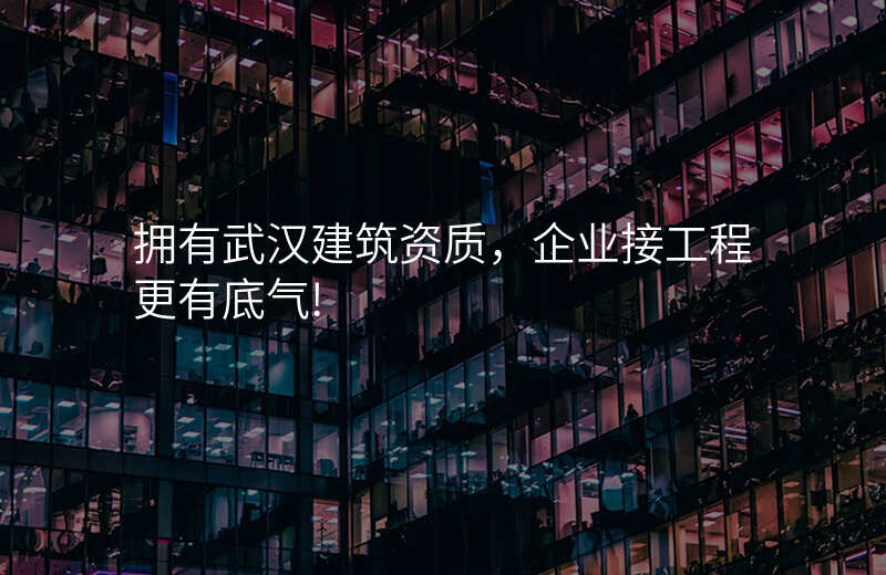 拥有武汉建筑资质,企业接工程更有底气!