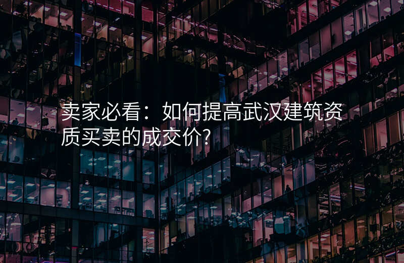 卖家必看:如何提高武汉建筑资质买卖的成交价?