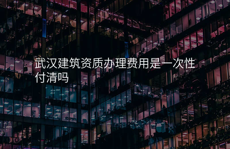 武汉建筑资质办理费用是一次性付清吗