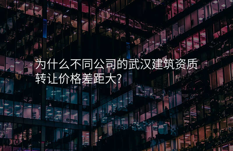 为什么不同公司的武汉建筑资质转让价格差距大?