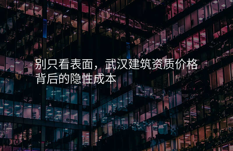 别只看表面,武汉建筑资质价格背后的隐性成本