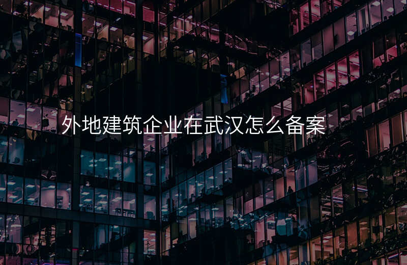 外地建筑企业在武汉怎么备案