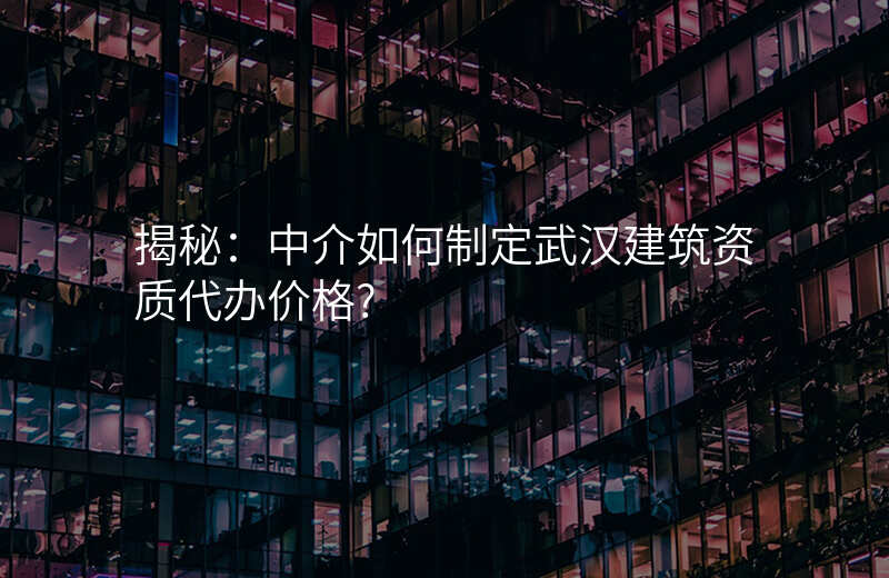 揭秘:中介如何制定武汉建筑资质代办价格?