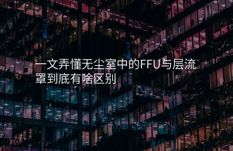 一文弄懂无尘室中的FFU与层流罩到底有啥区别