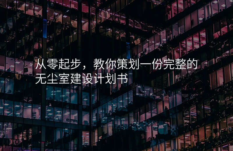 从零起步,教你策划一份完整的无尘室建设计划书