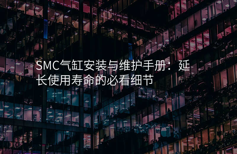 SMC气缸安装与维护手册:延长使用寿命的必看细节