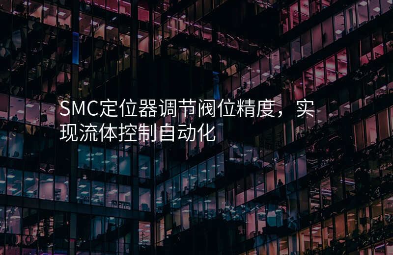 SMC定位器调节阀位精度,实现流体控制自动化