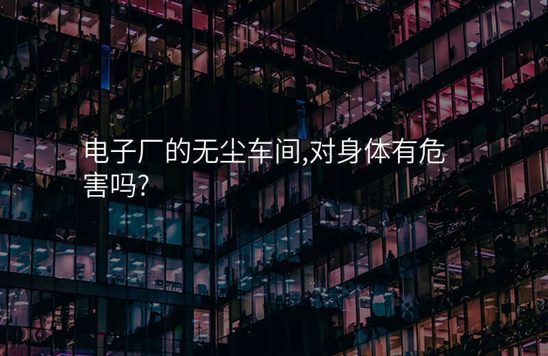 电子厂的无尘车间,对身体有危害吗?
