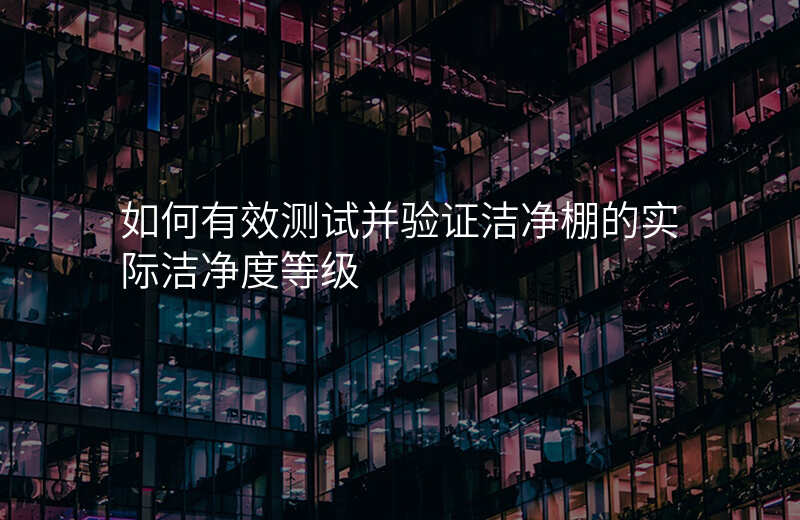 如何有效测试并验证洁净棚的实际洁净度等级