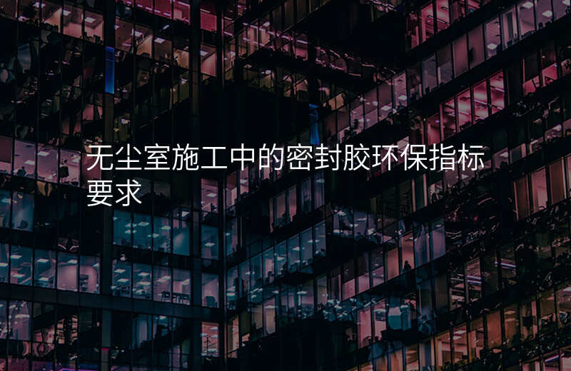 无尘室施工中的密封胶环保指标要求