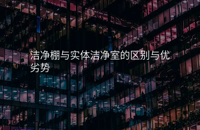 洁净棚与实体洁净室的区别与优劣势