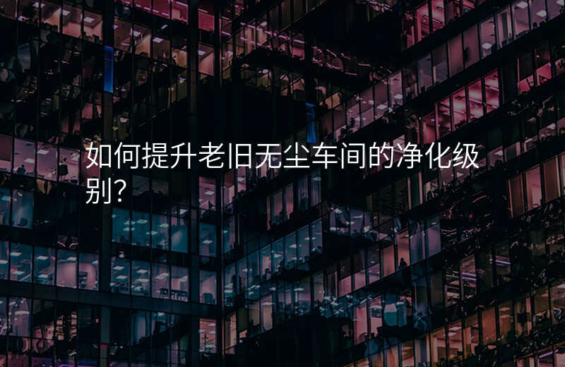 如何提升老旧无尘车间的净化级别?