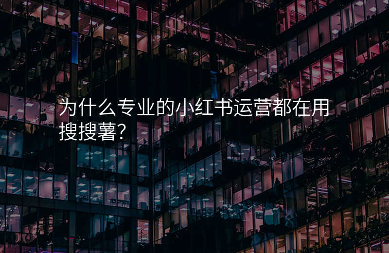 为什么专业的小红书运营都在用搜搜薯?