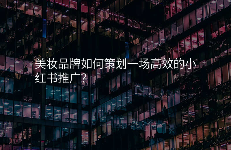 美妆品牌如何策划一场高效的小红书推广?