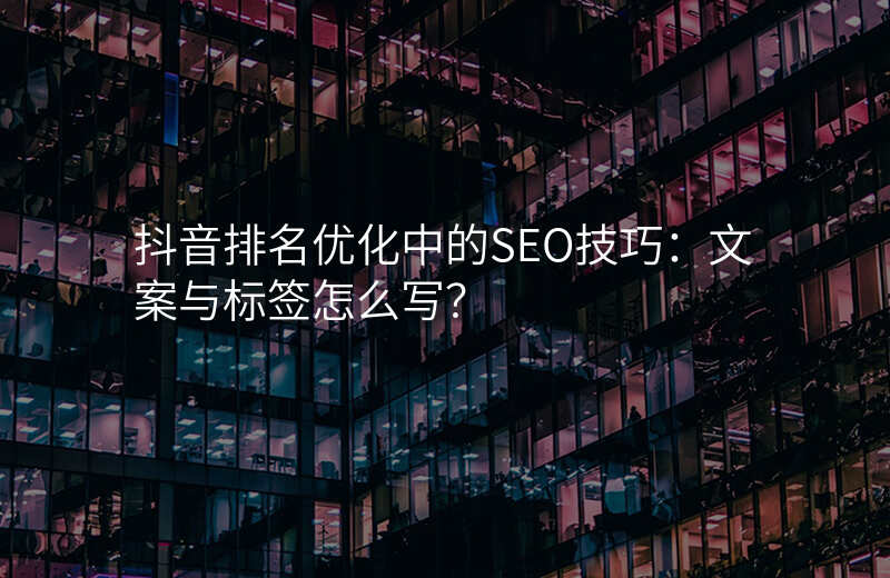 抖音排名优化中的SEO技巧:文案与标签怎么写?