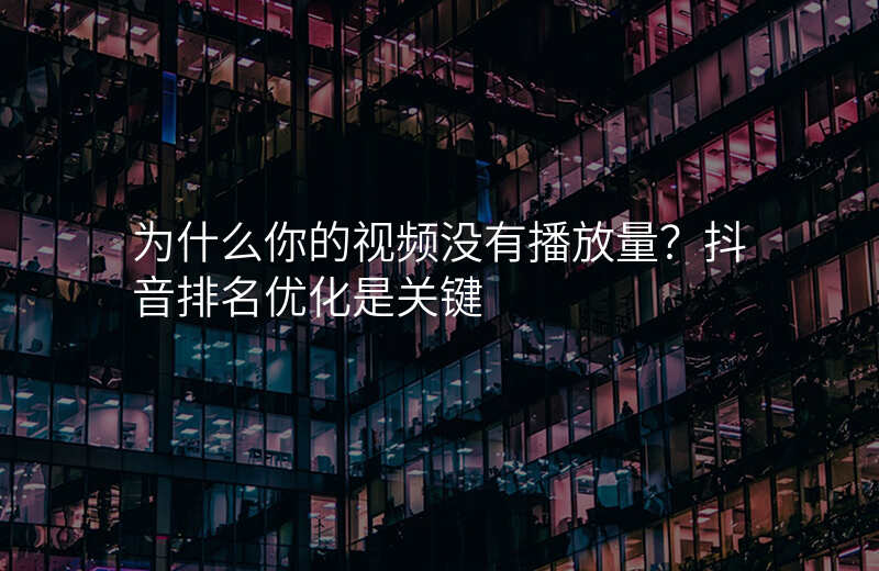为什么你的视频没有播放量?抖音排名优化是关键