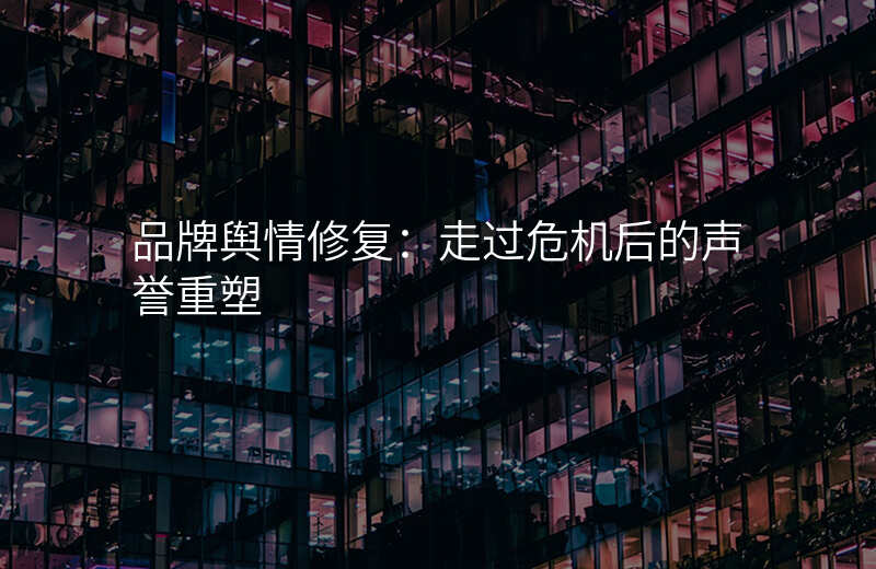 品牌舆情修复:走过危机后的声誉重塑